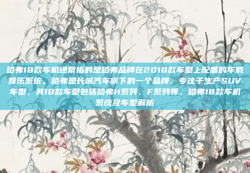 哈弗18款车机通常指的是哈弗品牌在2018款车型上配备的车载娱乐系统。哈弗是长城汽车旗下的一个品牌，专注于生产SUV车型，其18款车型包括哈弗H系列、F系列等，哈弗18款车机系统及车型解析