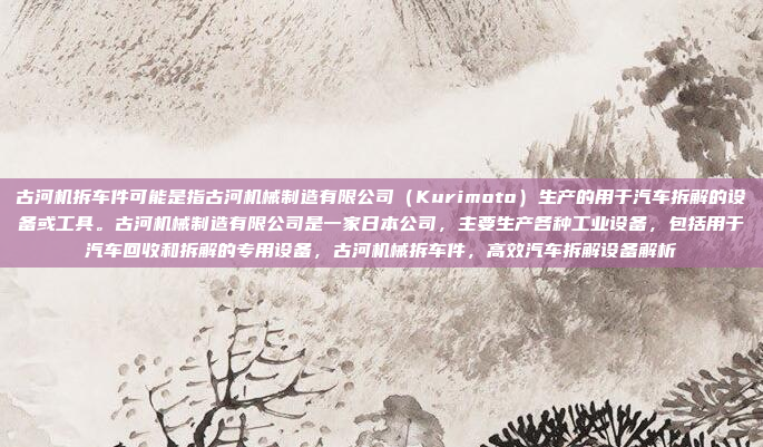 古河机拆车件可能是指古河机械制造有限公司(Kurimoto)生产的用于汽车拆解的设备或工具。古河机械制造有限公司是一家日本公司,主要生产各种工业设备,包括用于汽车回收和拆解的专用设备,古河机械拆车件,高效汽车拆解设备解析