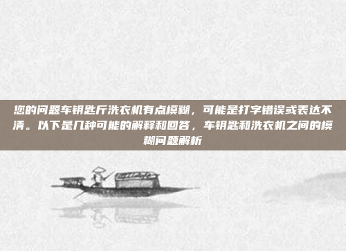 您的问题车钥匙斤洗衣机有点模糊,可能是打字错误或表达不清。以下是几种可能的解释和回答,车钥匙和洗衣机之间的模糊问题解析