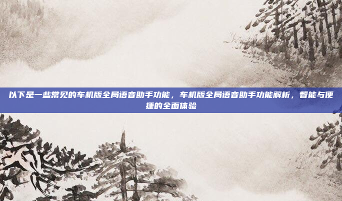 以下是一些常见的车机版全局语音助手功能,车机版全局语音助手功能解析,智能与便捷的全面体验