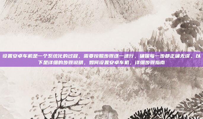 设置安卓车机是一个系统化的过程，需要按照步骤逐一进行，确保每一步都正确无误。以下是详细的步骤说明，如何设置安卓车机，详细步骤指南