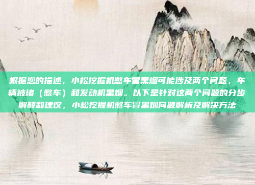 根据您的描述,小松挖掘机憋车冒黑烟可能涉及两个问题,车辆被堵(憋车)和发动机黑烟。以下是针对这两个问题的分步解释和建议,小松挖掘机憋车冒黑烟问题解析及解决方法