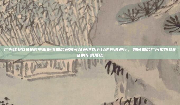 广汽传祺GS8的车机系统重启通常可以通过以下几种方法进行，如何重启广汽传祺GS8的车机系统