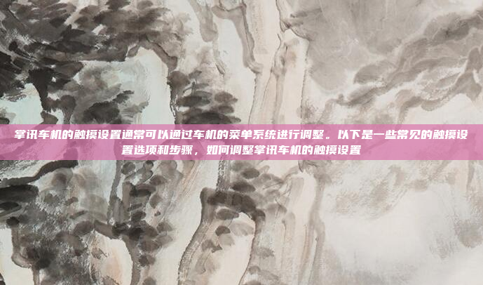 掌讯车机的触摸设置通常可以通过车机的菜单系统进行调整。以下是一些常见的触摸设置选项和步骤，如何调整掌讯车机的触摸设置