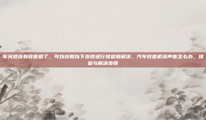 车突然没有收音机了，可以按照以下步骤进行排查和解决，汽车收音机没声音怎么办，排查与解决步骤