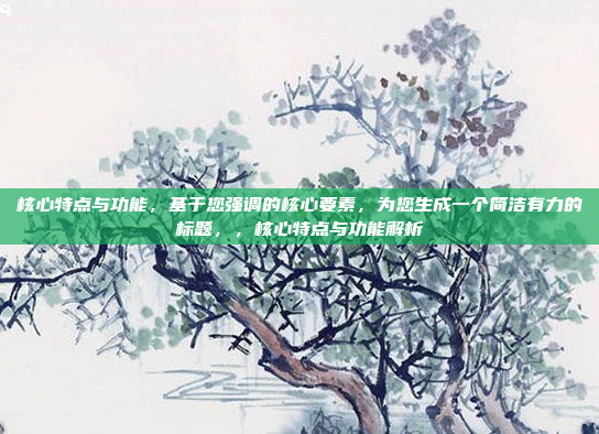 核心特点与功能，基于您强调的核心要素，为您生成一个简洁有力的标题，，核心特点与功能解析
