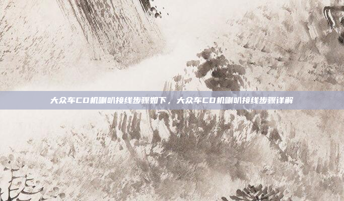 大众车CD机喇叭接线步骤如下,大众车CD机喇叭接线步骤详解
