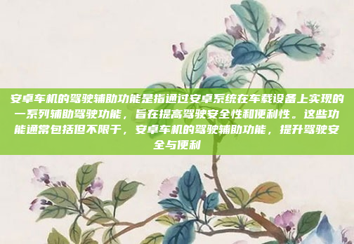 安卓车机的驾驶辅助功能是指通过安卓系统在车载设备上实现的一系列辅助驾驶功能，旨在提高驾驶安全性和便利性。这些功能通常包括但不限于，安卓车机的驾驶辅助功能，提升驾驶安全与便利