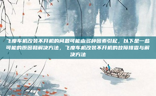 飞度车机改装不开机的问题可能由多种因素引起,以下是一些可能的原因和解决方法,飞度车机改装不开机的故障排查与解决方法