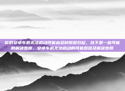 你的安卓车机无法启动可能由多种原因引起,以下是一些可能的解决步骤,安卓车机无法启动的可能原因及解决步骤