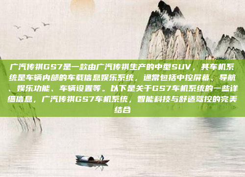 广汽传祺GS7是一款由广汽传祺生产的中型SUV，其车机系统是车辆内部的车载信息娱乐系统，通常包括中控屏幕、导航、娱乐功能、车辆设置等。以下是关于GS7车机系统的一些详细信息，广汽传祺GS7车机系统，智能科技与舒适驾控的完美结合