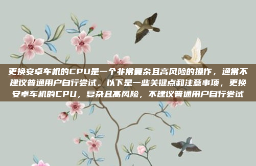 更换安卓车机的CPU是一个非常复杂且高风险的操作,通常不建议普通用户自行尝试。以下是一些关键点和注意事项,更换安卓车机的CPU,复杂且高风险,不建议普通用户自行尝试
