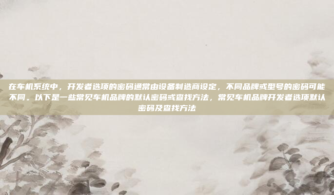 在车机系统中，开发者选项的密码通常由设备制造商设定，不同品牌或型号的密码可能不同。以下是一些常见车机品牌的默认密码或查找方法，常见车机品牌开发者选项默认密码及查找方法