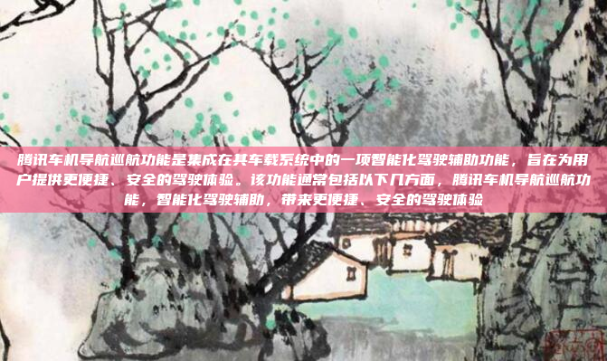 腾讯车机导航巡航功能是集成在其车载系统中的一项智能化驾驶辅助功能,旨在为用户提供更便捷、安全的驾驶体验。该功能通常包括以下几方面,腾讯车机导航巡航功能,智能化驾驶辅助,带来更便捷、安全的驾驶体验