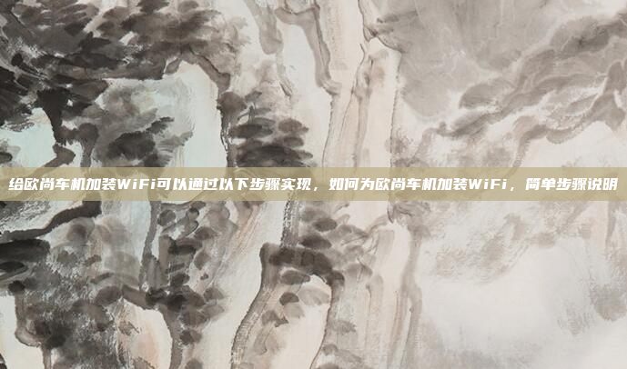 给欧尚车机加装WiFi可以通过以下步骤实现,如何为欧尚车机加装WiFi,简单步骤说明