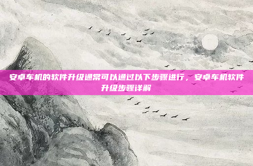 安卓车机的软件升级通常可以通过以下步骤进行，安卓车机软件升级步骤详解