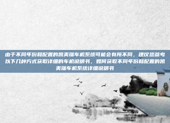 由于不同年份和配置的凯美瑞车机系统可能会有所不同,建议您参考以下几种方式获取详细的车机说明书,如何获取不同年份和配置的凯美瑞车机系统详细说明书