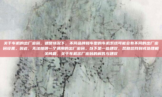 关于车机的出厂密码，通常情况下，不同品牌和车型的车机系统可能会有不同的出厂密码设置。因此，无法提供一个通用的出厂密码。以下是一些建议，帮助您找到或处理相关问题，关于车机出厂密码的解答与建议