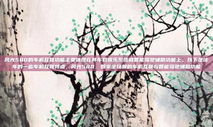 风光580的车机互联功能主要体现在其车载娱乐系统和智能驾驶辅助功能上。以下是该车的一些车机互联特点，风光580，智享全场景的车机互联与智能驾驶辅助功能
