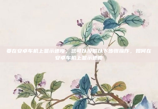 要在安卓车机上显示速度，您可以按照以下步骤操作，如何在安卓车机上显示速度