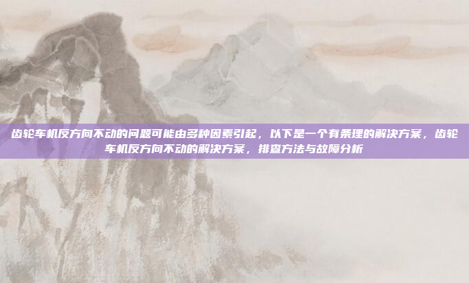 齿轮车机反方向不动的问题可能由多种因素引起，以下是一个有条理的解决方案，齿轮车机反方向不动的解决方案，排查方法与故障分析