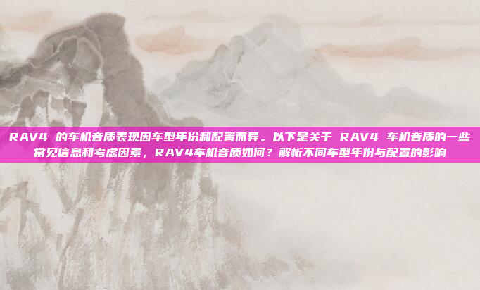 RAV4 的车机音质表现因车型年份和配置而异。以下是关于 RAV4 车机音质的一些常见信息和考虑因素，RAV4车机音质如何？解析不同车型年份与配置的影响