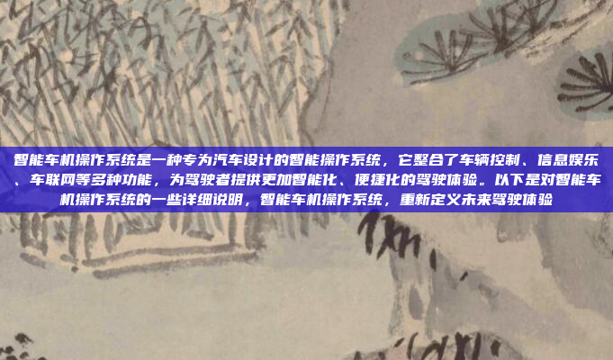智能车机操作系统是一种专为汽车设计的智能操作系统，它整合了车辆控制、信息娱乐、车联网等多种功能，为驾驶者提供更加智能化、便捷化的驾驶体验。以下是对智能车机操作系统的一些详细说明，智能车机操作系统，重新定义未来驾驶体验