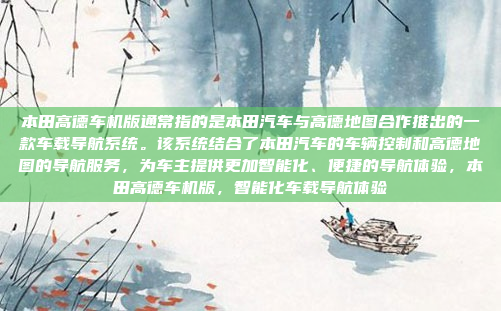 本田高德车机版通常指的是本田汽车与高德地图合作推出的一款车载导航系统。该系统结合了本田汽车的车辆控制和高德地图的导航服务,为车主提供更加智能化、便捷的导航体验,本田高德车机版,智能化车载导航体验