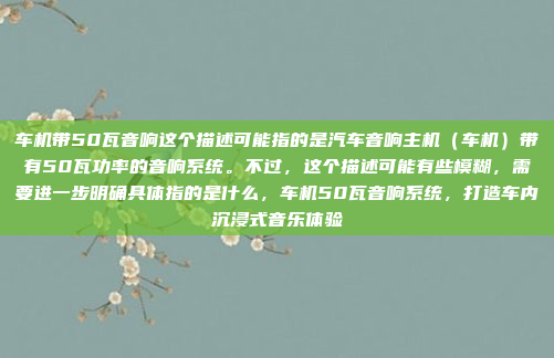 车机带50瓦音响这个描述可能指的是汽车音响主机（车机）带有50瓦功率的音响系统。不过，这个描述可能有些模糊，需要进一步明确具体指的是什么，车机50瓦音响系统，打造车内沉浸式音乐体验
