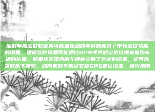 您的车被定位收音机可能是指您的车辆被安装了带有定位功能的设备,通常这种设备可能通过GPS或其他定位技术来追踪车辆的位置。如果您发现您的车辆被安装了这样的设备,您可以采取以下步骤,如何应对车辆被安装GPS定位设备,步骤指南