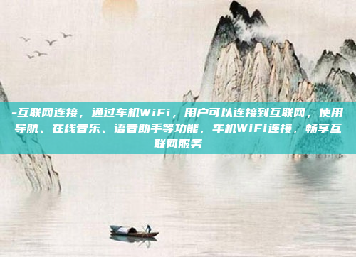 -互联网连接,通过车机WiFi,用户可以连接到互联网,使用导航、在线音乐、语音助手等功能,车机WiFi连接,畅享互联网服务