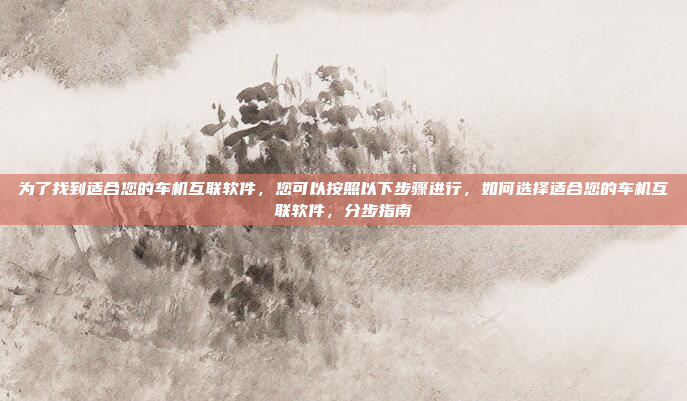 为了找到适合您的车机互联软件,您可以按照以下步骤进行,如何选择适合您的车机互联软件,分步指南
