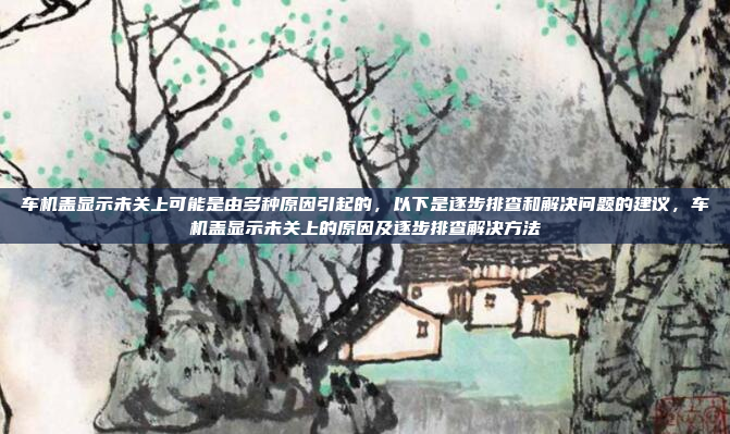 车机盖显示未关上可能是由多种原因引起的,以下是逐步排查和解决问题的建议,车机盖显示未关上的原因及逐步排查解决方法
