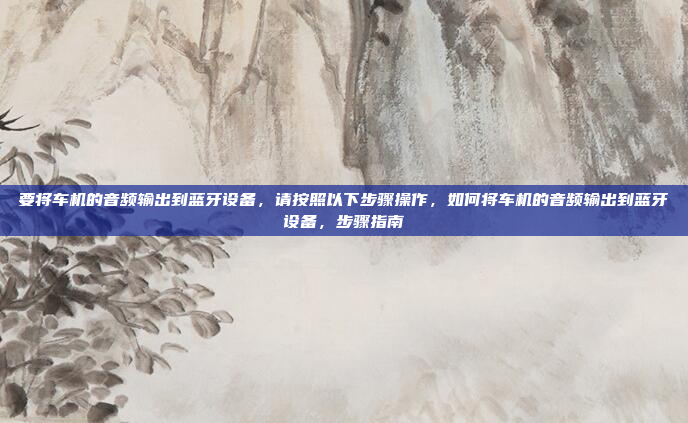 要将车机的音频输出到蓝牙设备，请按照以下步骤操作，如何将车机的音频输出到蓝牙设备，步骤指南