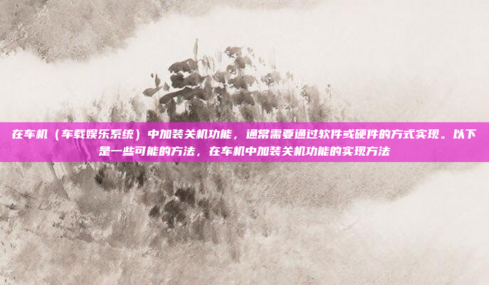 在车机(车载娱乐系统)中加装关机功能,通常需要通过软件或硬件的方式实现。以下是一些可能的方法,在车机中加装关机功能的实现方法