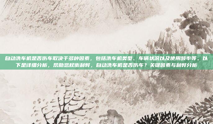 自动洗车机是否伤车取决于多种因素，包括洗车机类型、车辆状况以及使用频率等。以下是详细分析，帮助您权衡利弊，自动洗车机是否伤车？关键因素与利弊分析