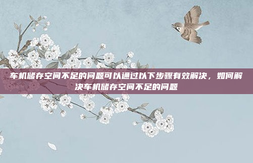 车机储存空间不足的问题可以通过以下步骤有效解决，如何解决车机储存空间不足的问题