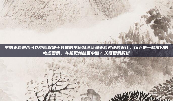 车机更新是否可以中断取决于具体的车辆制造商和更新过程的设计。以下是一些常见的考虑因素,车机更新能否中断?关键因素解析