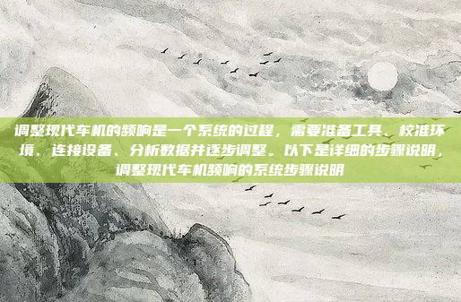 调整现代车机的频响是一个系统的过程,需要准备工具、校准环境、连接设备、分析数据并逐步调整。以下是详细的步骤说明,调整现代车机频响的系统步骤说明