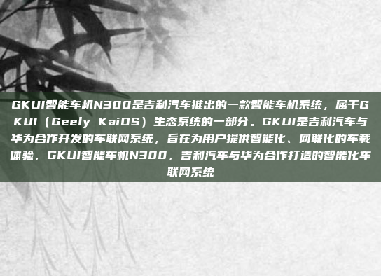 GKUI智能车机N300是吉利汽车推出的一款智能车机系统,属于GKUI(Geely KaiOS)生态系统的一部分。GKUI是吉利汽车与华为合作开发的车联网系统,旨在为用户提供智能化、网联化的车载体验,GKUI智能车机N300,吉利汽车与华为合作打造的智能化车联网系统