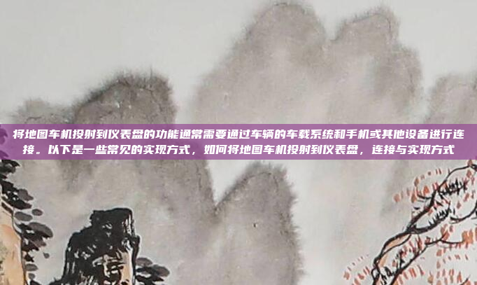将地图车机投射到仪表盘的功能通常需要通过车辆的车载系统和手机或其他设备进行连接。以下是一些常见的实现方式,如何将地图车机投射到仪表盘,连接与实现方式