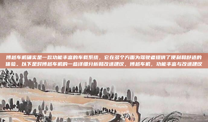 博越车机确实是一款功能丰富的车载系统,它在多个方面为驾驶者提供了便利和舒适的体验。以下是对博越车机的一些详细分析和改进建议,博越车机,功能丰富与改进建议