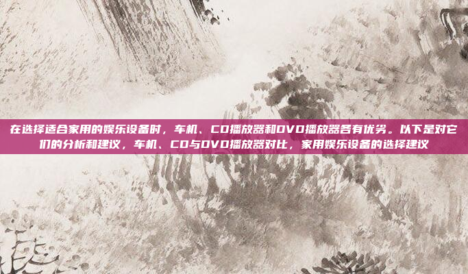在选择适合家用的娱乐设备时,车机、CD播放器和DVD播放器各有优劣。以下是对它们的分析和建议,车机、CD与DVD播放器对比,家用娱乐设备的选择建议