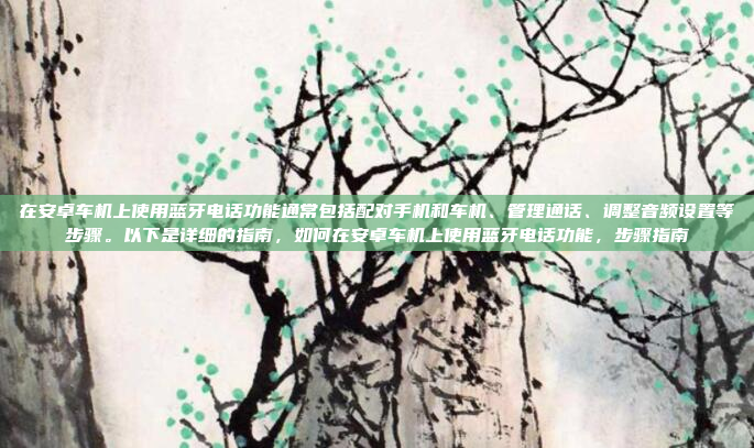 在安卓车机上使用蓝牙电话功能通常包括配对手机和车机、管理通话、调整音频设置等步骤。以下是详细的指南,如何在安卓车机上使用蓝牙电话功能,步骤指南