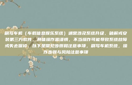 刷写车机（车载信息娱乐系统）通常涉及系统升级、破解或安装第三方软件，具体操作需谨慎，不当操作可能导致系统故障或失去保修。以下是常见步骤和注意事项，刷写车机系统，操作步骤与风险注意事项