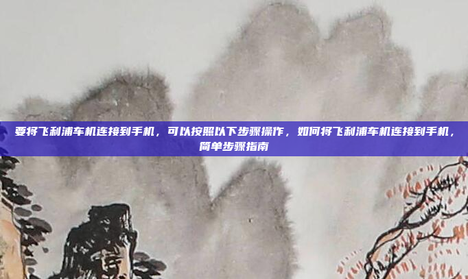 要将飞利浦车机连接到手机,可以按照以下步骤操作,如何将飞利浦车机连接到手机,简单步骤指南