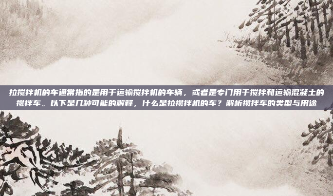 拉搅拌机的车通常指的是用于运输搅拌机的车辆,或者是专门用于搅拌和运输混凝土的搅拌车。以下是几种可能的解释,什么是拉搅拌机的车?解析搅拌车的类型与用途