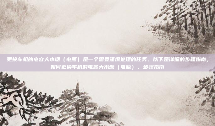 更换车机的电容大水塘(电瓶)是一个需要谨慎处理的任务。以下是详细的步骤指南,如何更换车机的电容大水塘(电瓶),步骤指南