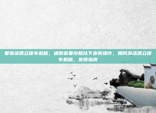 要激活凯立德车机版,通常需要按照以下步骤操作,如何激活凯立德车机版,步骤指南