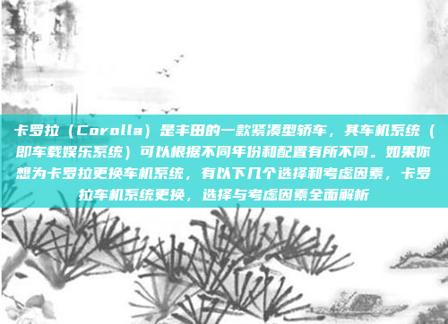 卡罗拉（Corolla）是丰田的一款紧凑型轿车，其车机系统（即车载娱乐系统）可以根据不同年份和配置有所不同。如果你想为卡罗拉更换车机系统，有以下几个选择和考虑因素，卡罗拉车机系统更换，选择与考虑因素全面解析